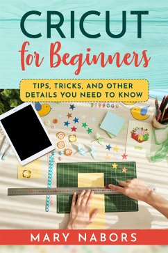 CRICUT FOR BEGINNERS. Tips, Tricks, and Other Details You Need to Know (eBook, ePUB) - Nabors, Mary