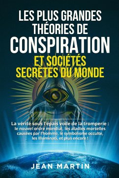 LES PLUS GRANDES THÉORIES DE CONSPIRATION ET SOCIÉTÉS SECRÈTES DU MONDE. La vérité sous l'épais voile de la tromperie : le nouvel ordre mondial, les maladies mortelles causées par l'homme, le symbolisme occulte , les Illuminati, et plus encore ! (eBook, ePUB) - Martin, Jean