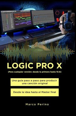 LOGIC PRO X - Una Guía Paso a Paso para Producir una Canción Original Desde la idea hasta el Master final (eBook, ePUB) - Perino, Marco
