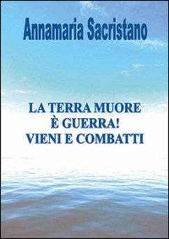 La Terra muore, è guerra, vieni e combatti (eBook, ePUB) - Sacristano, Annamaria