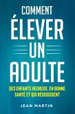 Comment ÉLEVER UN ADULTE. DES ENFANTS HEUREUX, EN BONNE SANTÉ ET QUI RÉUSSISSENT (eBook, ePUB)