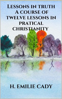 Lessons in truth - A course of twelve lessons in pratical christianity (eBook, ePUB) - Emilie Cady, H.