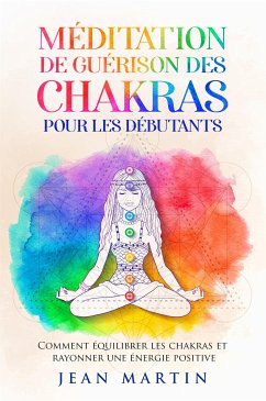 Méditation de guérison des chakras pour les débutants. Comment équilibrer les chakras et rayonner une énergie positive (eBook, ePUB) - Martin, Jean