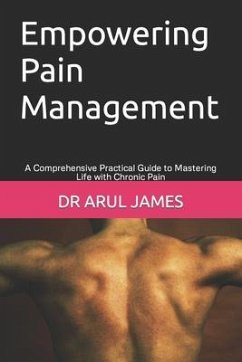 Empowering Pain Management: A Comprehensive Practical Guide to Mastering Life with Chronic Pain - James, Arul