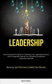 Leadership: Some Essential Principles For Elevating Your Leadership Prowess And A Pragmatic Manual For Cultivating Exceptional Lea