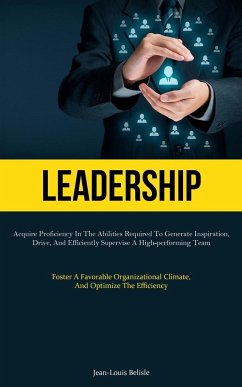 Leadership: Acquire Proficiency In The Abilities Required To Generate Inspiration, Drive, And Efficiently Supervise A High-perform - Belisle, Jean-Louis