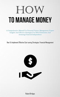 How To Manage Money: A Comprehensive Manual For Personal Finance Management: Expert Insights And Effective Strategies For Debt Elimination - Bridges, Roland