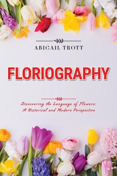 Floriography: Discovering the Language of Flowers: A Historical and Modern Perspective - Trott, Abigail
