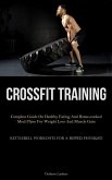 Crossfit Training: Complete Guide On Healthy Eating And Home-cooked Meal Plans For Weight Loss And Muscle Gain (Kettlebell Workouts For A
