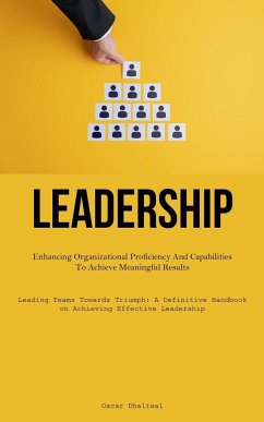 Leadership: Enhancing Organizational Proficiency And Capabilities To Achieve Meaningful Results (Leading Teams Towards Triumph: A - Dhaliwal, Oscar