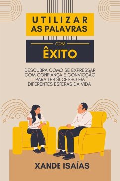 Utilizar as Palavras com Êxito: Descubra Como se Expressar com Confiança e Convicção para ter Sucesso em Diferentes Esferas da Vida (eBook, ePUB) - Isaías, Xande