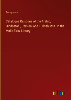 Catalogue Raisonne of the Arabic, Hindostani, Persian, and Turkish Mss. In the Mulla Firuz Library