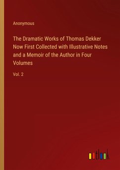 The Dramatic Works of Thomas Dekker Now First Collected with Illustrative Notes and a Memoir of the Author in Four Volumes - Anonymous