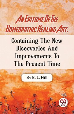 An Epitome Of The Homeopathic Healing Art; Containing The New Discoveries And Improvements To The Present Time - Hill, B. L.