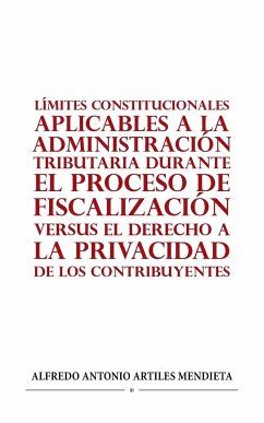 LÍMITES CONSTITUCIONALES APLICABLES A LA ADMINISTRACIÓN TRIBUTARIA DURANTE EL PROCESO DE FISCALIZACIÓN VERSUS EL DERECHO A LA PRIVACIDAD DE LOS CONTRIBUYENTES - Artiles Mendieta, Alfredo Antonio