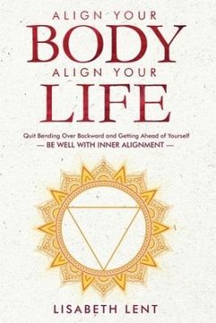 Align Your Body, Align Your Life: Quit Bending over Backwards and Getting Ahead of Yourself-Be Well with Inner Alignment - Lent, Lisabeth