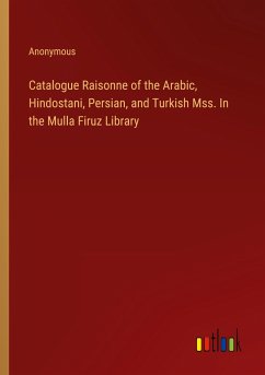 Catalogue Raisonne of the Arabic, Hindostani, Persian, and Turkish Mss. In the Mulla Firuz Library - Anonymous