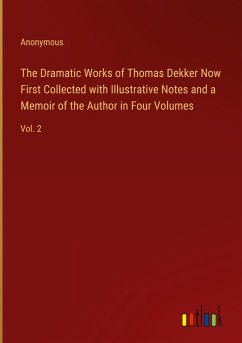 The Dramatic Works of Thomas Dekker Now First Collected with Illustrative Notes and a Memoir of the Author in Four Volumes - Anonymous