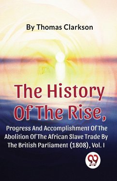 The History Of The Rise, Progress And Accomplishment Of The Abolition Of The African Slave Trade By The British Parliament (1808), Vol.1 - Clarkson, Thomas