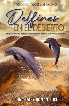 Delfines En El Desierto: Una Historia de Transformación en las Manos del Divino Alfarero - Román Ríos, Lorna Tairy