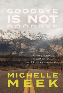 Goodbye Is Not Goodbye: My Healing Journey Through Grief Into His Marvelous Light - Meek, Michelle