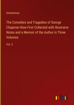 The Comedies and Tragedies of George Chapman Now First Collected with Illustraive Notes and a Memoir of the Author in Three Volumes