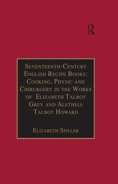 Seventeenth-Century English Recipe Books: Cooking, Physic and Chirurgery in the Works of Elizabeth Talbot Grey and Aletheia Talbot Howard (eBook, ePUB)