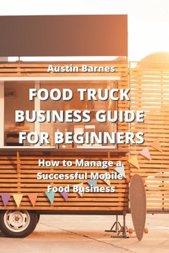 Food Truck Business Guide for Beginners: How to Manage a Successful Mobile Food Business - Barnes, Austin