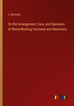 On the Arrangement, Care, and Operation of Wood-Working Factories and Machinery - Richards, J.