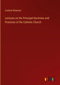 Lectures on the Principal Doctrines and Practices of the Catholic Church - Wiseman, Cardinal