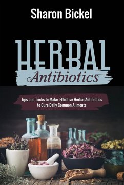 Herbal Antibiotics: Tips and Tricks to Make Effective Herbal Antibiotics to Cure Daily Common Ailments - Bickel, Sharon