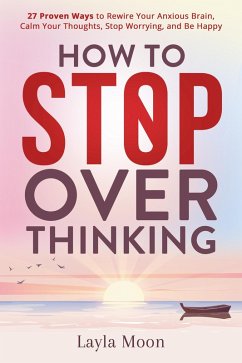 How to Stop Overthinking: 27 Proven Ways to Rewire Your Anxious Brain, Calm Your Thoughts, Stop Worrying, and Be Happy (Be Your Best Self, #1) (eBook, ePUB) - Moon, Layla