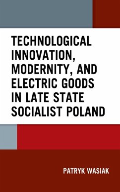 Technological Innovation, Modernity, and Electric Goods in Late State Socialist Poland (eBook, ePUB) - Wasiak, Patryk Technological Innovation, Modernity, and Electric Goods in Late State Socialist Poland (eBook, ePUB) - Wasiak, Patryk
