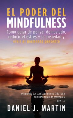 El poder del mindfulness: Cómo dejar de pensar demasiado, reducir el estrés y la ansiedad y vivir el momento presente (Desarrollo personal y autoayuda) (eBook, ePUB) - Martin, Daniel J.