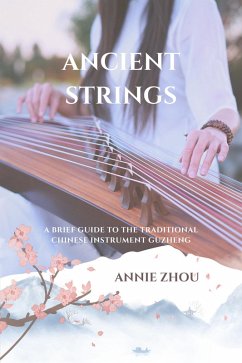 Ancient Strings: A Brief Guide to the Traditional Chinese Instrument Guzheng (eBook, ePUB) - Zhou, Annie