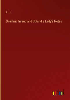 Overland Inland and Upland a Lady's Notes - A. U.