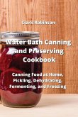 Water Bath Canning and Preserving Cookbook: Canning Food at Home, Pickling, Dehydrating, Fermenting, and Freezing