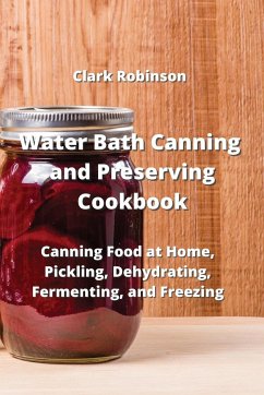 Water Bath Canning and Preserving Cookbook: Canning Food at Home, Pickling, Dehydrating, Fermenting, and Freezing - Robinson, Clark