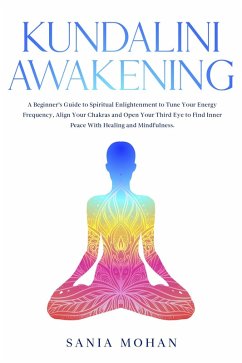 Cover Kundalini Awakening: A Beginner's Guide to Spiritual Enlightenment to Tune Your Energy Frequency, Align Your Chakras and Open Your Third Eye to Find Inner Peace With Healing and Mindfulness. (eBook, ePUB)