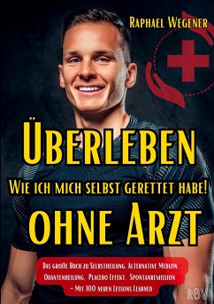 Überleben ohne Arzt: Wie ich mich selbst gerettet habe! Das große Buch zu Selbstheilung, Alternative Medizin, Quantenheilung, Placebo Effekt, Spontanremission - Mit 100 neuen Lessons Learned - Wegener, Raphael