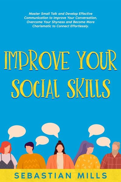 Improve Your Social Skills: Master Small Talk and Develop Effective Communication to Improve Your Conversation, Overcome Your Shyness and Become More Charismatic to Connect Effortlessly. (eBook, ePUB) Improve Your Social Skills: Master Small Talk and Develop Effective Communication to Improve Your Conversation, Overcome Your Shyness and Become More Charismatic to Connect Effortlessly. (eBook, ePUB)