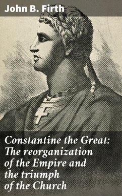 Constantine the Great: The reorganization of the Empire and the triumph of the Church (eBook, ePUB) - Firth, John B.