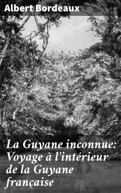 La Guyane inconnue: Voyage à l'intérieur de la Guyane française (eBook, ePUB) - Bordeaux, Albert