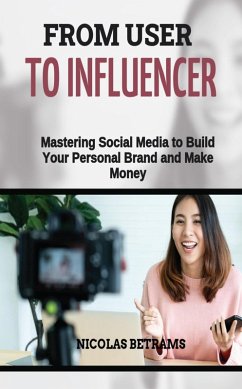 From User to Influencer: Mastering Social Media to Build Your Personal Brand and Make Money (eBook, ePUB) - Betrams, Nicolas