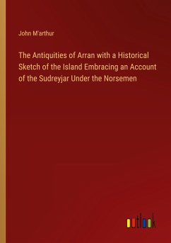 The Antiquities of Arran with a Historical Sketch of the Island Embracing an Account of the Sudreyjar Under the Norsemen - M'Arthur, John