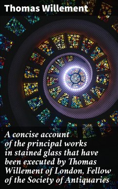 A concise account of the principal works in stained glass that have been executed by Thomas Willement of London, Fellow of the Society of Antiquaries (eBook, ePUB) - Willement, Thomas