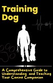 Training Dog - A Comprehensive Guide to Understanding and Teaching Your Canine Companion (eBook, ePUB)