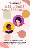 Use Words Successfully: Discover How to Express Yourself in Confidence and Conviction to Achieve Success in the Various Areas of Life