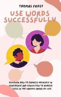 Use Words Successfully: Discover How to Express Yourself in Confidence and Conviction to Achieve Success in the Various Areas of Life - Frost, Thomas