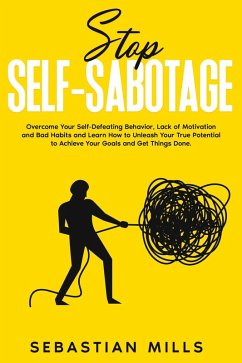 Stop Self-Sabotage: Overcome Your Self-Defeating Behavior, Lack of Motivation and Bad Habits and Learn How to Unleash Your True Potential to Achieve Your Goals and Get Things Done. (eBook, ePUB) - Mills, Sebastian